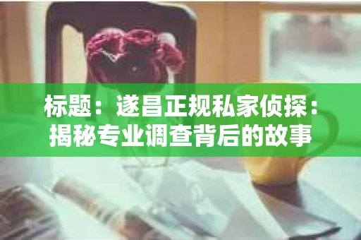标题：遂昌正规私家侦探：揭秘专业调查背后的故事