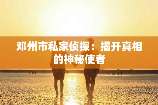 邓州市私家侦探：揭开真相的神秘使者