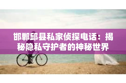 邯郸邱县私家侦探电话：揭秘隐私守护者的神秘世界