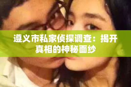 遵义市私家侦探调查：揭开真相的神秘面纱