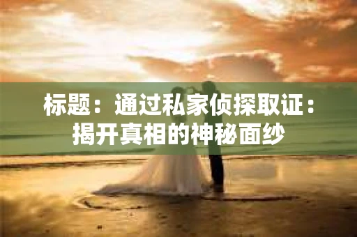 标题：通过私家侦探取证：揭开真相的神秘面纱
