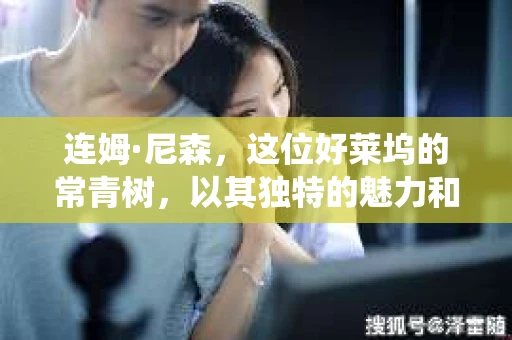 连姆·尼森，这位好莱坞的常青树，以其独特的魅力和演技，塑造了许多深入人心的角色。其中，他扮演的私家侦探形象，更是让人印象深刻。今天，我们就来聊聊这位“硬汉”如何将私家侦探这一角色演绎得淋漓尽致。