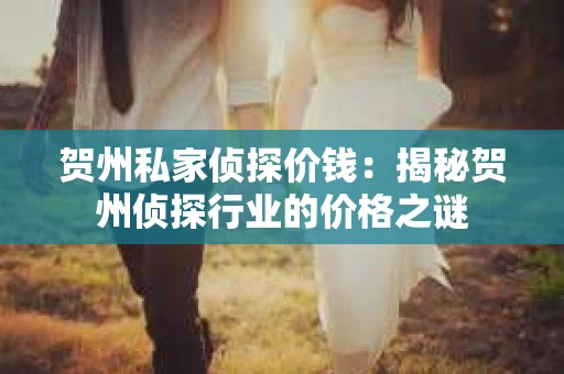 贺州私家侦探价钱：揭秘贺州侦探行业的价格之谜