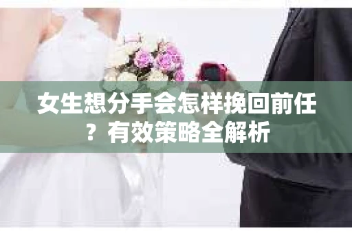 女生想分手会怎样挽回前任？有效策略全解析