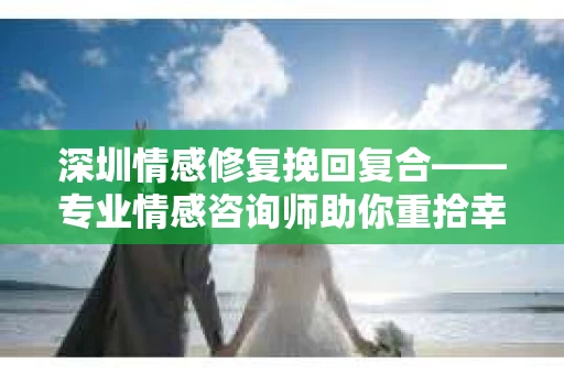 深圳情感修复挽回复合——专业情感咨询师助你重拾幸福