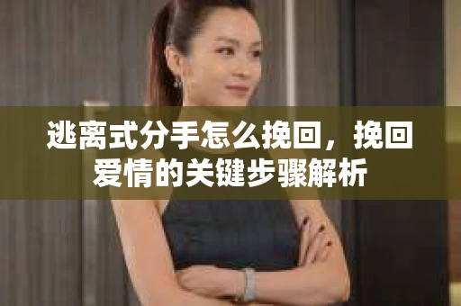 逃离式分手怎么挽回，挽回爱情的关键步骤解析