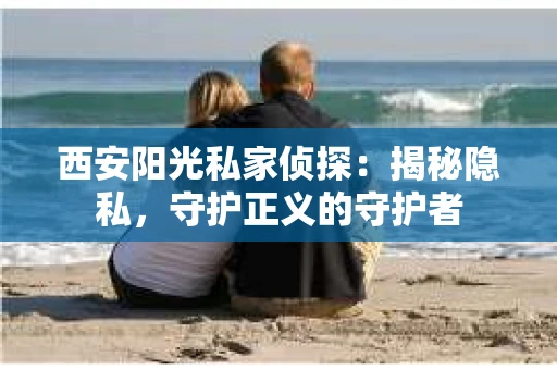 西安阳光私家侦探：揭秘隐私，守护正义的守护者