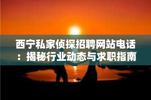 西宁私家侦探招聘网站电话：揭秘行业动态与求职指南