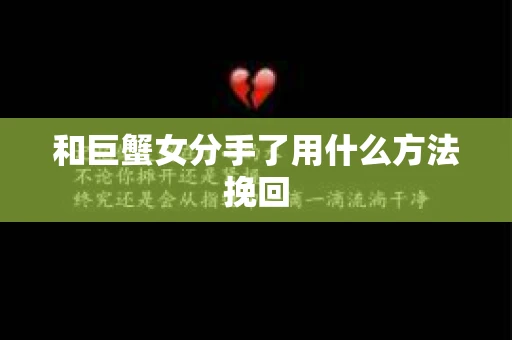 和巨蟹女分手了用什么方法挽回 和巨蟹女分手了用什么方法挽回