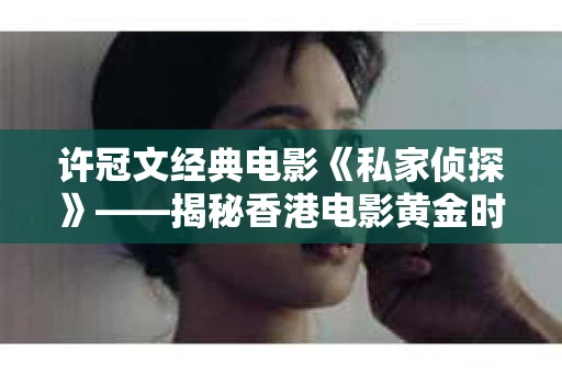 许冠文经典电影《私家侦探》——揭秘香港电影黄金时代的喜剧魅力