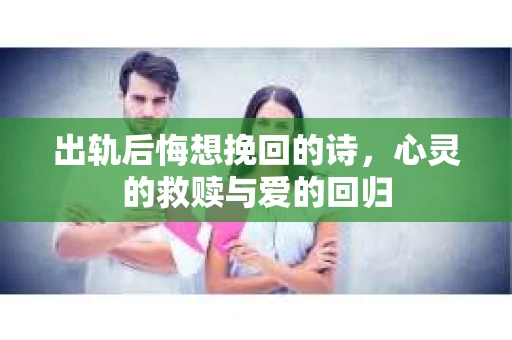 出轨后悔想挽回的诗，心灵的救赎与爱的回归
