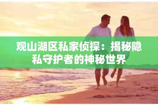 观山湖区私家侦探：揭秘隐私守护者的神秘世界