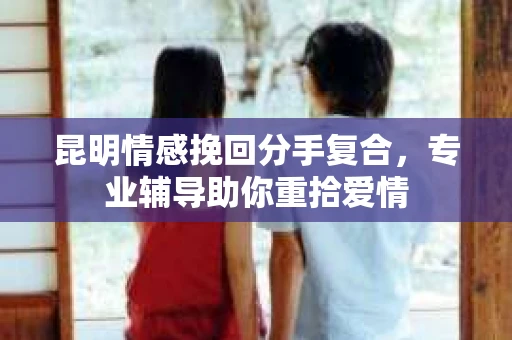 昆明情感挽回分手复合，专业辅导助你重拾爱情