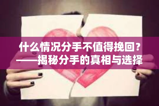 什么情况分手不值得挽回？——揭秘分手的真相与选择