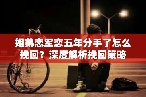 姐弟恋军恋五年分手了怎么挽回？深度解析挽回策略