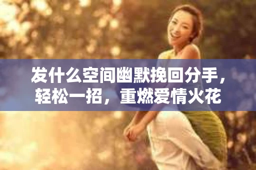 发什么空间幽默挽回分手，轻松一招，重燃爱情火花