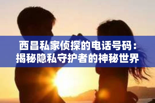 西昌私家侦探的电话号码：揭秘隐私守护者的神秘世界