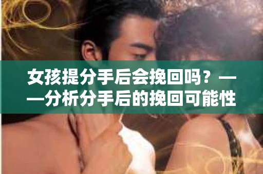 女孩提分手后会挽回吗？——分析分手后的挽回可能性