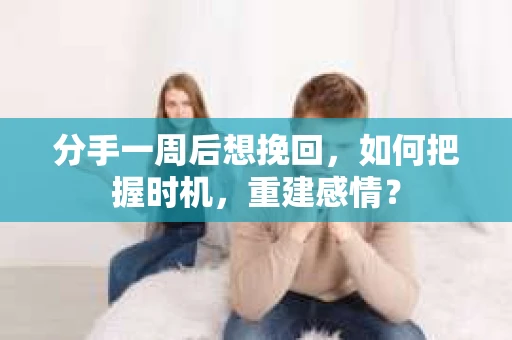 分手一周后想挽回，如何把握时机，重建感情？