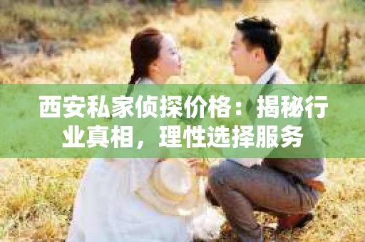 西安私家侦探价格：揭秘行业真相，理性选择服务