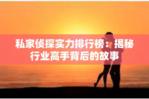 私家侦探实力排行榜：揭秘行业高手背后的故事