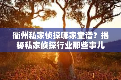 衢州私家侦探哪家靠谱？揭秘私家侦探行业那些事儿
