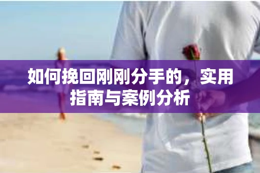 如何挽回刚刚分手的，实用指南与案例分析