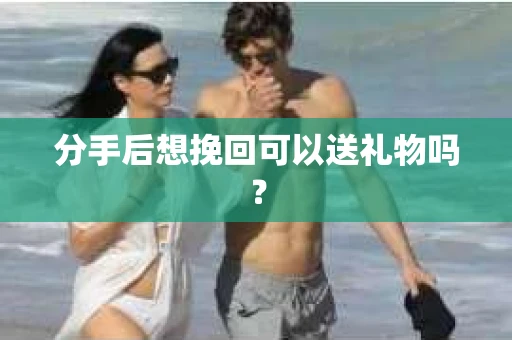 分手后想挽回可以送礼物吗？