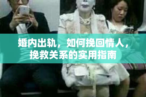婚内出轨,如何挽回情人,挽救关系的实用指南 婚内出轨,如何挽回情人,挽救关系的实用指南
