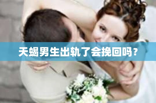 天蝎男生出轨了会挽回吗？
