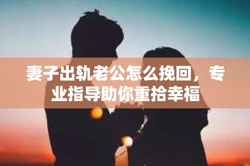 妻子出轨老公怎么挽回，专业指导助你重拾幸福