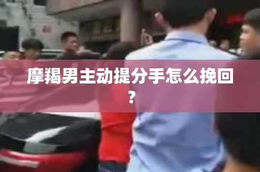 摩羯男主动提分手怎么挽回？