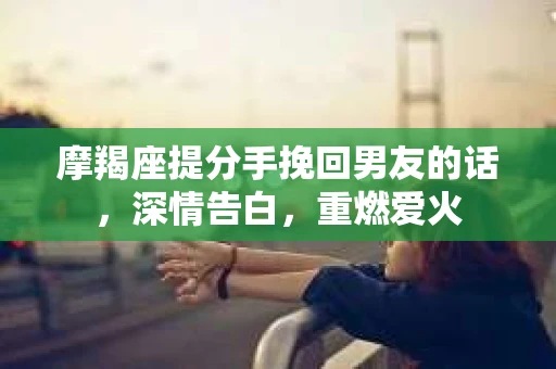 摩羯座提分手挽回男友的话，深情告白，重燃爱火