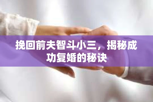 挽回前夫智斗小三，揭秘成功复婚的秘诀