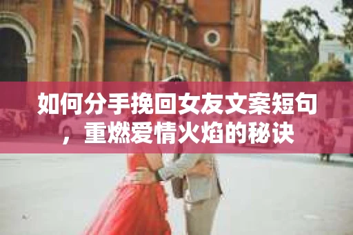 如何分手挽回女友文案短句，重燃爱情火焰的秘诀