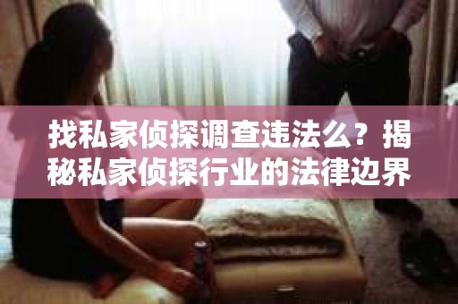 找私家侦探调查违法么？揭秘私家侦探行业的法律边界