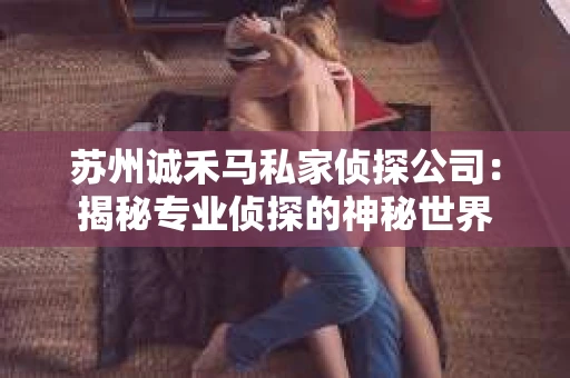 苏州诚禾马私家侦探公司：揭秘专业侦探的神秘世界