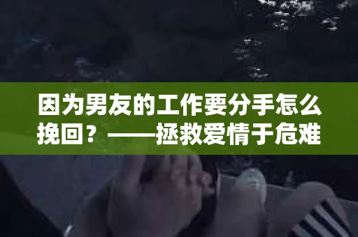 因为男友的工作要分手怎么挽回？——拯救爱情于危难之中