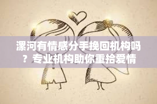 漯河有情感分手挽回机构吗？专业机构助你重拾爱情