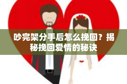 吵完架分手后怎么挽回？揭秘挽回爱情的秘诀