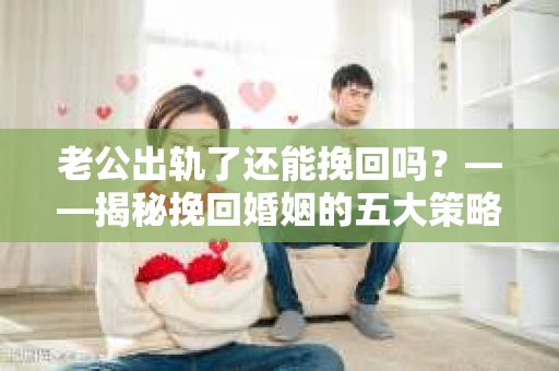 老公出轨了还能挽回吗?——揭秘挽回婚姻的五大策略 老公出轨了还能挽回吗?——揭秘挽回婚姻的五大策略