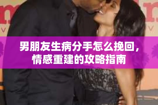 男朋友生病分手怎么挽回，情感重建的攻略指南