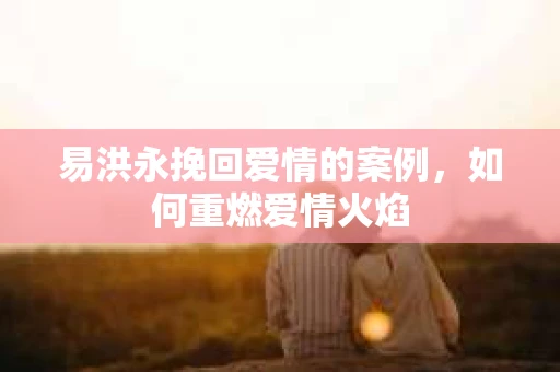易洪永挽回爱情的案例，如何重燃爱情火焰