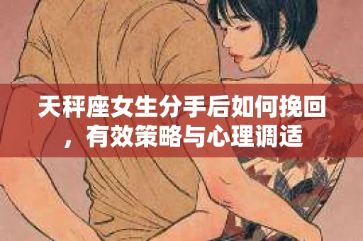 天秤座女生分手后如何挽回，有效策略与心理调适