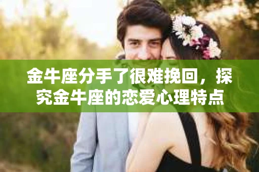 金牛座分手了很难挽回，探究金牛座的恋爱心理特点