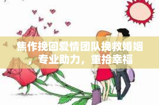 焦作挽回爱情团队挽救婚姻，专业助力，重拾幸福