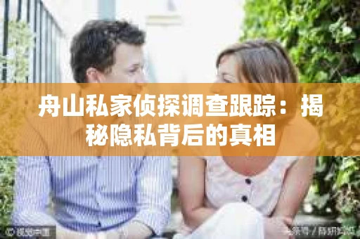 舟山私家侦探调查跟踪：揭秘隐私背后的真相