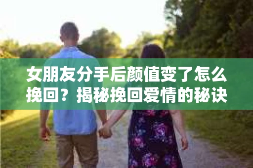 女朋友分手后颜值变了怎么挽回？揭秘挽回爱情的秘诀