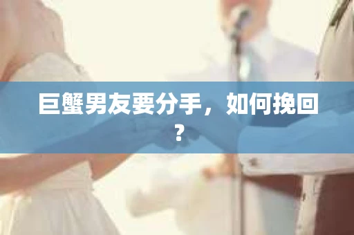 巨蟹男友要分手，如何挽回？