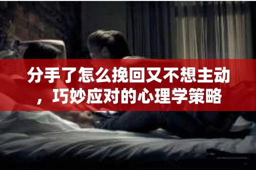 分手了怎么挽回又不想主动，巧妙应对的心理学策略